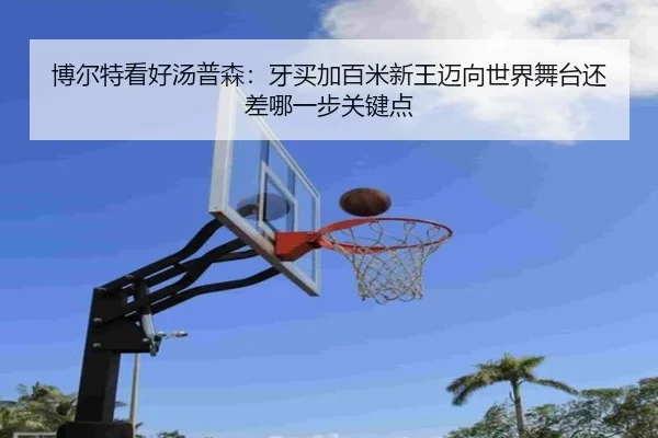 博尔特看好汤普森：牙买加百米新王迈向世界舞台还差哪一步关键点