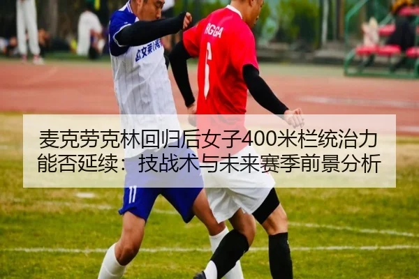 麦克劳克林回归后女子400米栏统治力能否延续：技战术与未来赛季前景分析