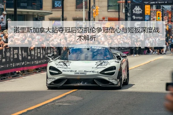 诺里斯加拿大站夺冠后迈凯伦争冠信心与短板深度战术解析