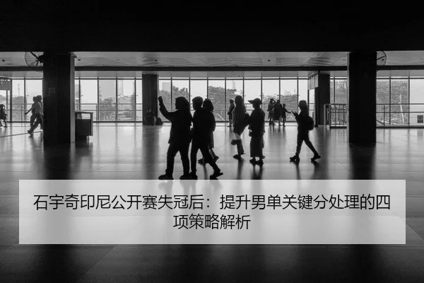 石宇奇印尼公开赛失冠后：提升男单关键分处理的四项策略解析
