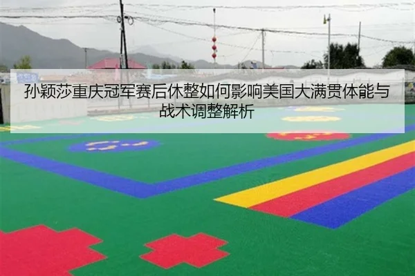 孙颖莎重庆冠军赛后休整如何影响美国大满贯体能与战术调整解析
