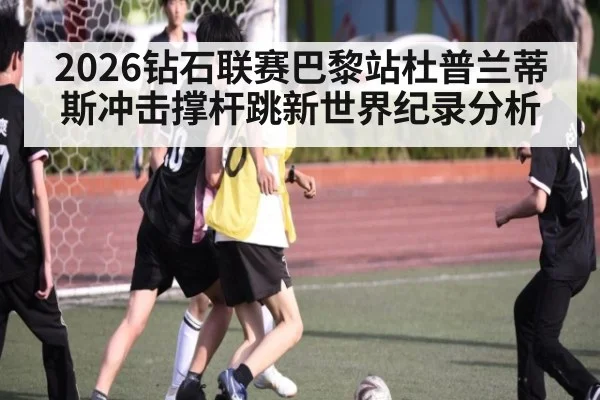 2026钻石联赛巴黎站杜普兰蒂斯冲击撑杆跳新世界纪录分析
