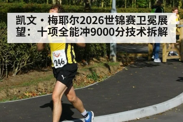凯文·梅耶尔2026世锦赛卫冕展望:十项全能冲9000分技术拆解