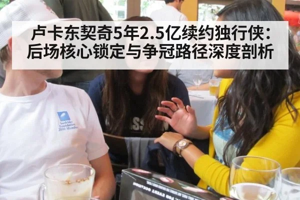 卢卡东契奇5年2.5亿续约独行侠:后场核心锁定与争冠路径深度剖析