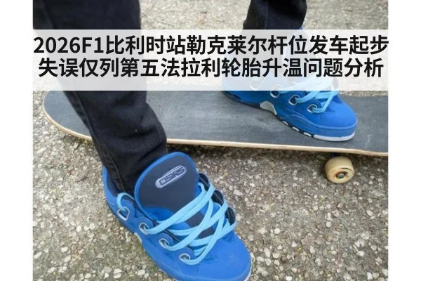 2026F1比利时站勒克莱尔杆位发车起步失误仅列第五法拉利轮胎升温问题分析