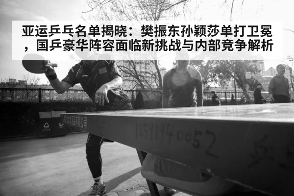 亚运乒乓名单揭晓:樊振东孙颖莎单打卫冕,国乒豪华阵容面临新挑战与内部竞争解析