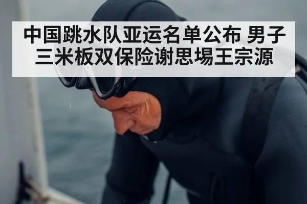 中国跳水队亚运名单公布 男子三米板双保险谢思埸王宗源
